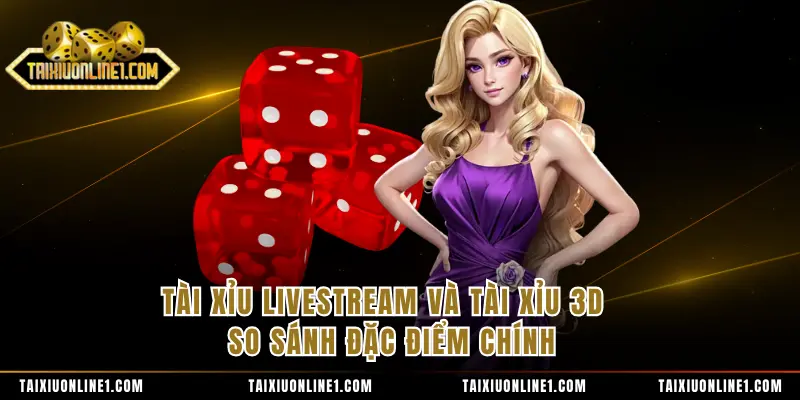 Tài Xỉu Livestream Và Tài Xỉu 3D - So Sánh Đặc Điểm Chính